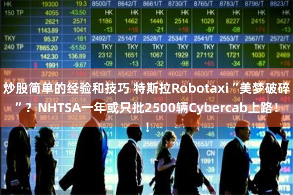 炒股简单的经验和技巧 特斯拉Robotaxi“美梦破碎”？NHTSA一年或只批2500辆Cybercab上路！