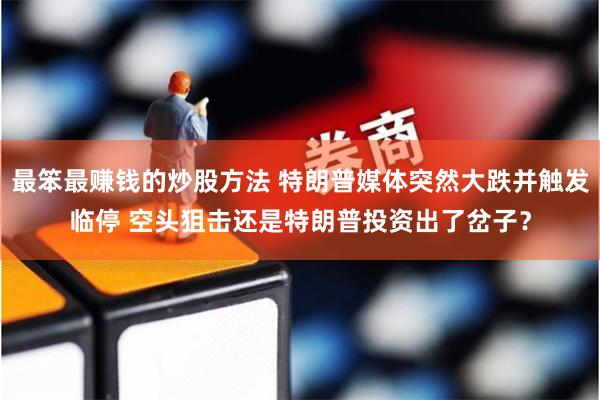 最笨最赚钱的炒股方法 特朗普媒体突然大跌并触发临停 空头狙击还是特朗普投资出了岔子？