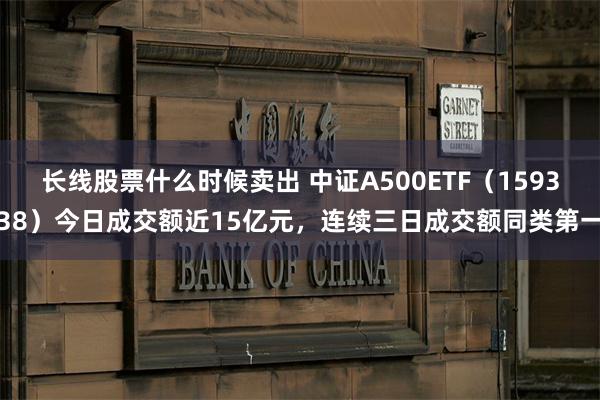 长线股票什么时候卖出 中证A500ETF（159338）今日成交额近15亿元，连续三日成交额同类第一