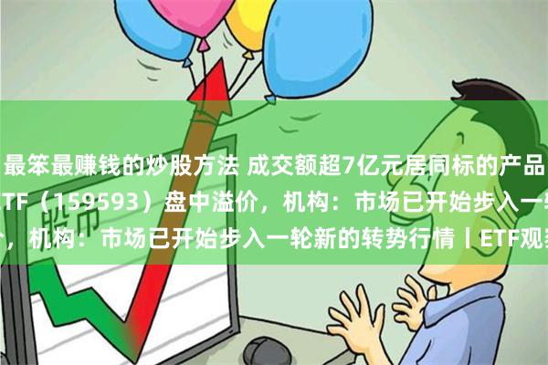 最笨最赚钱的炒股方法 成交额超7亿元居同标的产品首位，中证A50指数ETF（159593）盘中溢价，机构：市场已开始步入一轮新的转势行情丨ETF观察