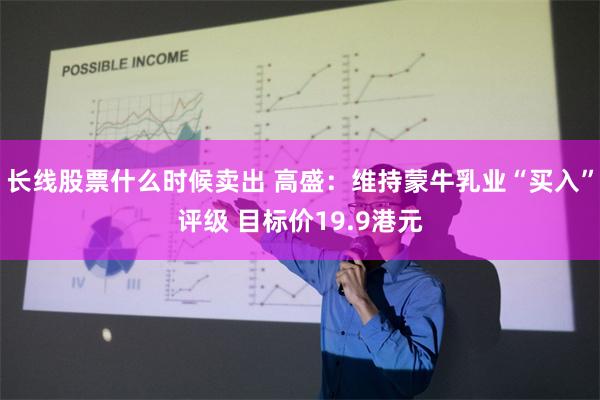 长线股票什么时候卖出 高盛：维持蒙牛乳业“买入”评级 目标价19.9港元