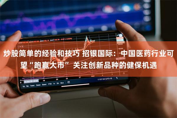 炒股简单的经验和技巧 招银国际：中国医药行业可望“跑赢大市” 关注创新品种的健保机遇