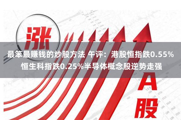 最笨最赚钱的炒股方法 午评：港股恒指跌0.55% 恒生科指跌0.25%半导体概念股逆势走强