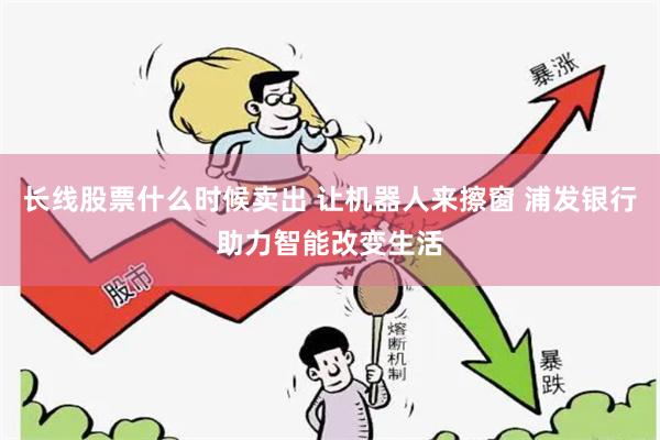 长线股票什么时候卖出 让机器人来擦窗 浦发银行助力智能改变生活