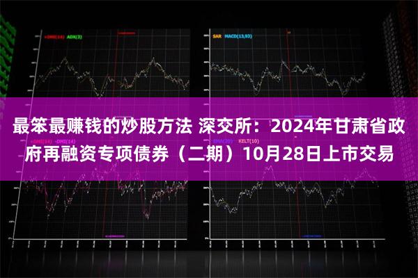 最笨最赚钱的炒股方法 深交所：2024年甘肃省政府再融资专项债券（二期）10月28日上市交易