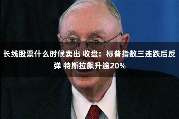 长线股票什么时候卖出 收盘：标普指数三连跌后反弹 特斯拉飙升逾20%