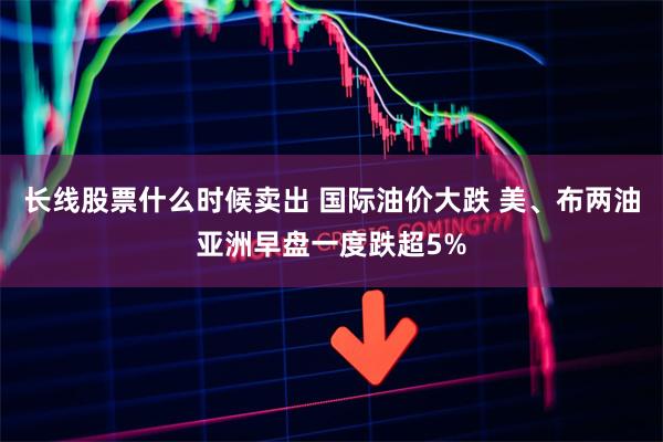 长线股票什么时候卖出 国际油价大跌 美、布两油亚洲早盘一度跌超5%