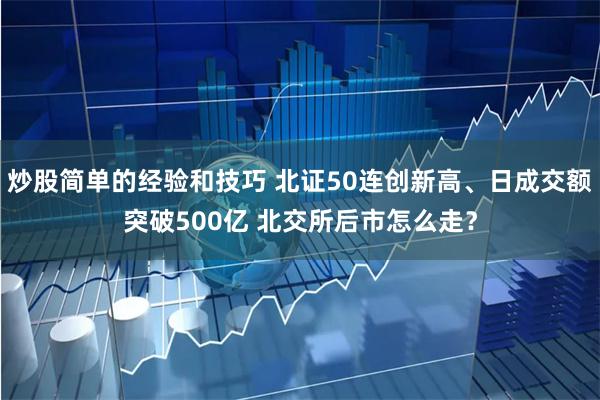 炒股简单的经验和技巧 北证50连创新高、日成交额突破500亿 北交所后市怎么走？