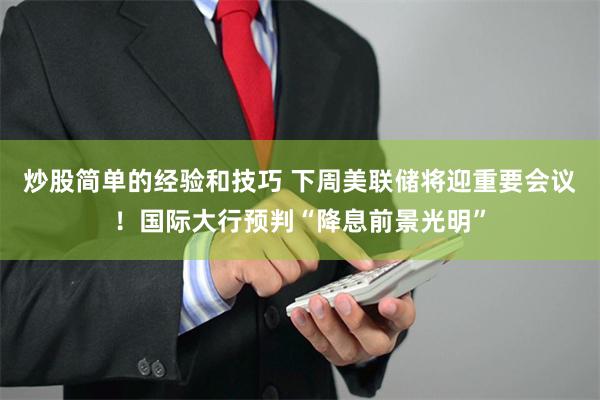 炒股简单的经验和技巧 下周美联储将迎重要会议！国际大行预判“降息前景光明”
