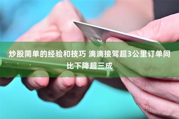 炒股简单的经验和技巧 滴滴接驾超3公里订单同比下降超三成