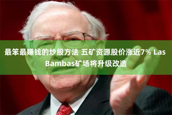 最笨最赚钱的炒股方法 五矿资源股价涨近7% Las Bambas矿场将升级改造