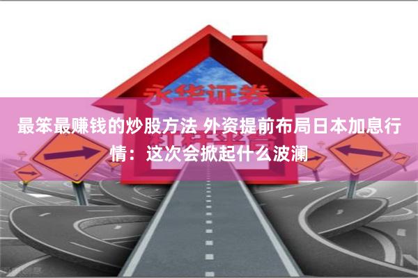 最笨最赚钱的炒股方法 外资提前布局日本加息行情：这次会掀起什么波澜