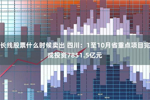 长线股票什么时候卖出 四川：1至10月省重点项目完成投资7851.5亿元
