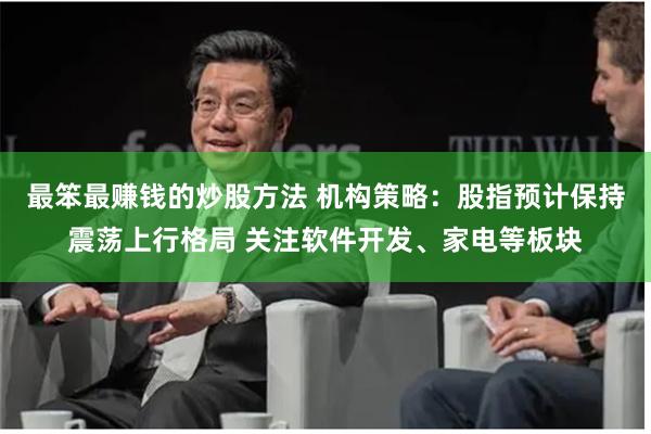 最笨最赚钱的炒股方法 机构策略：股指预计保持震荡上行格局 关注软件开发、家电等板块