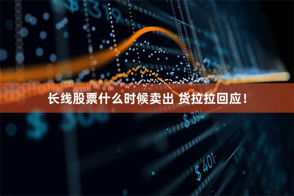 长线股票什么时候卖出 货拉拉回应！