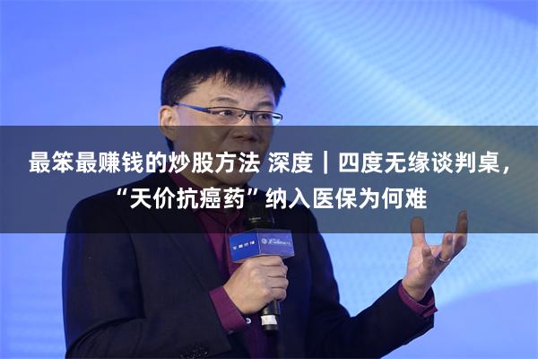 最笨最赚钱的炒股方法 深度｜四度无缘谈判桌，“天价抗癌药”纳入医保为何难