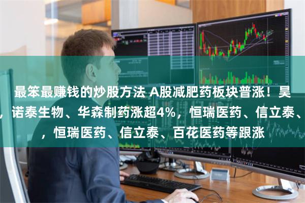 最笨最赚钱的炒股方法 A股减肥药板块普涨！昊帆生物涨超10%，诺泰生物、华森制药涨超4%，恒瑞医药、信立泰、百花医药等跟涨