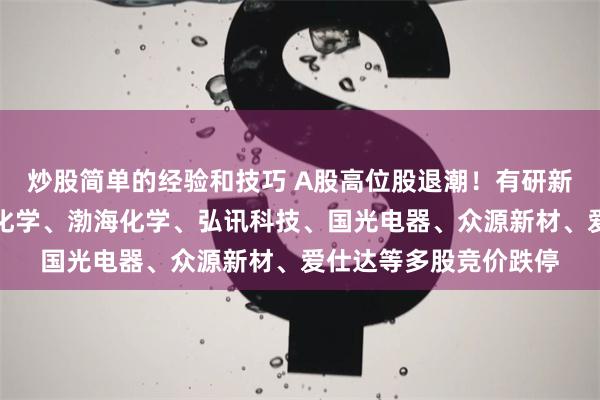 炒股简单的经验和技巧 A股高位股退潮！有研新材、东方精工、三维化学、渤海化学、弘讯科技、国光电器、众源新材、爱仕达等多股竞价跌停