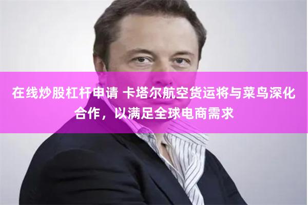 在线炒股杠杆申请 卡塔尔航空货运将与菜鸟深化合作，以满足全球电商需求