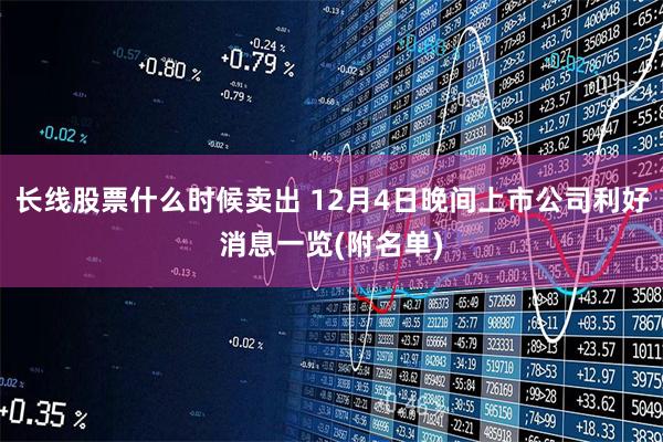 长线股票什么时候卖出 12月4日晚间上市公司利好消息一览(附名单)