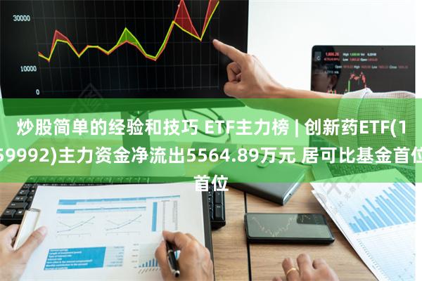炒股简单的经验和技巧 ETF主力榜 | 创新药ETF(159992)主力资金净流出5564.89万元 居可比基金首位