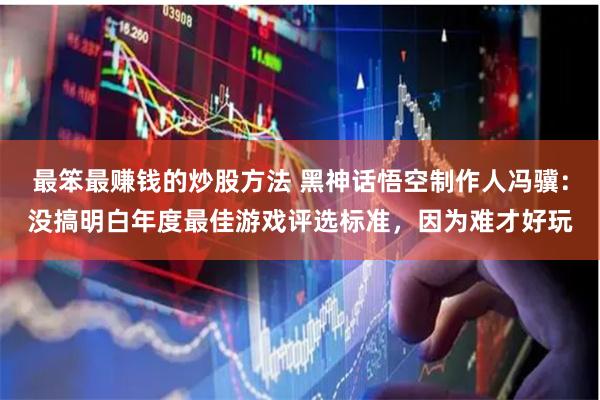 最笨最赚钱的炒股方法 黑神话悟空制作人冯骥：没搞明白年度最佳