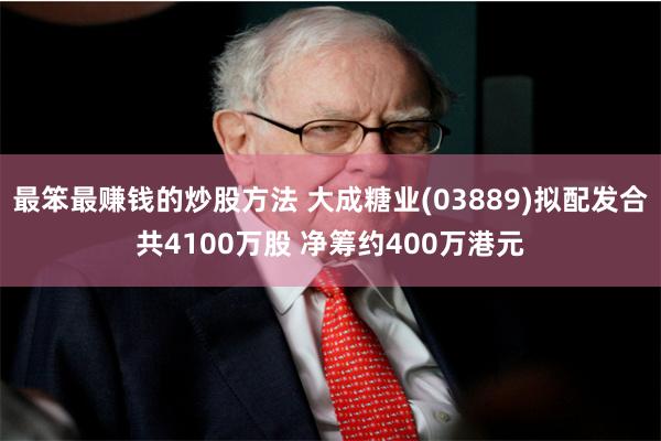 最笨最赚钱的炒股方法 大成糖业(03889)拟配发合共410
