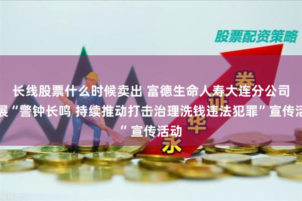 长线股票什么时候卖出 富德生命人寿大连分公司开展“警钟长