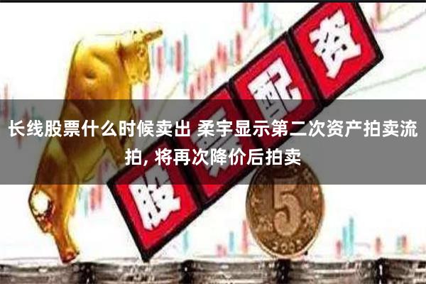 长线股票什么时候卖出 柔宇显示第二次资产拍卖流拍, 将再