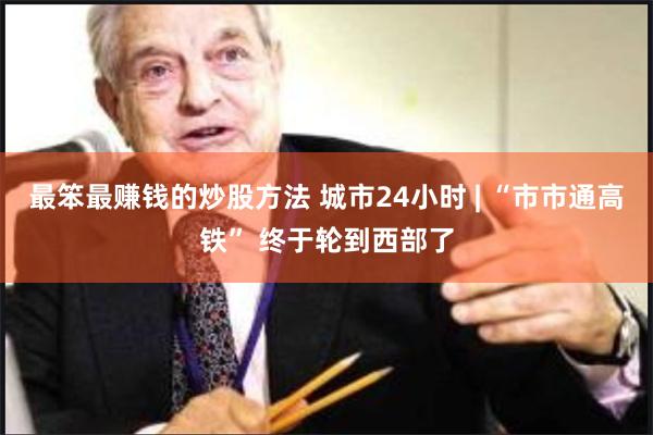 最笨最赚钱的炒股方法 城市24小时 | “市市通高铁” 