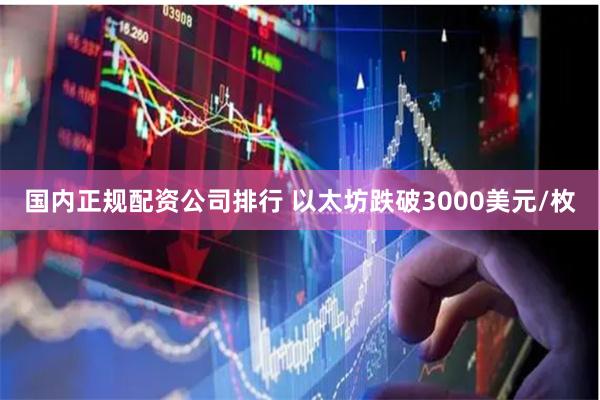 国内正规配资公司排行 以太坊跌破3000美元/枚