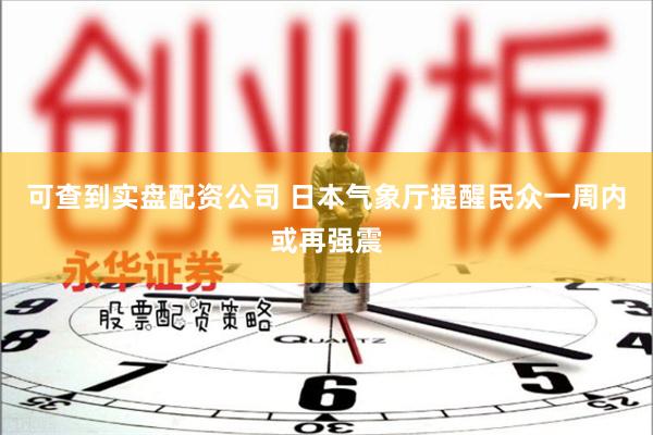 可查到实盘配资公司 日本气象厅提醒民众一周内或再强震